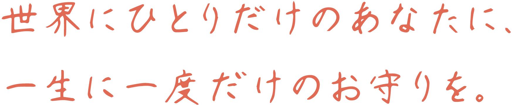 世界にひとりだけのあなたに、一生に一度だけのお守りを。