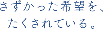 さずかった希望を、たくされている。