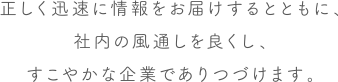 正しく迅速に情報をお届けするとともに、社内の風通しを良くし、すこやかな企業でありつづけます。