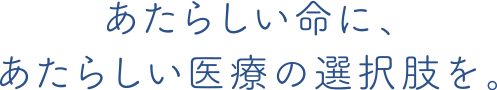 あたらしい命に、あたらしい医療の選択肢を。